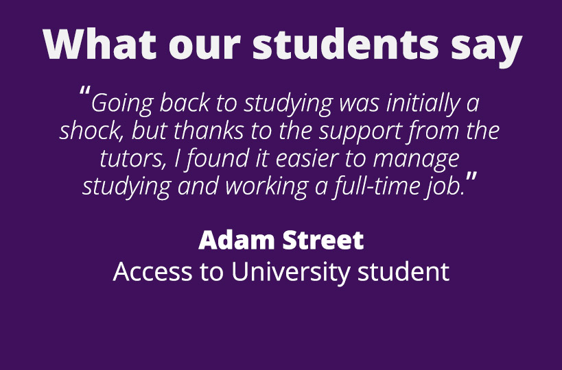 “Going back to studying was initially a shock, but thanks to the support from the tutors, I found it easier to manage studying and working a full-time job.